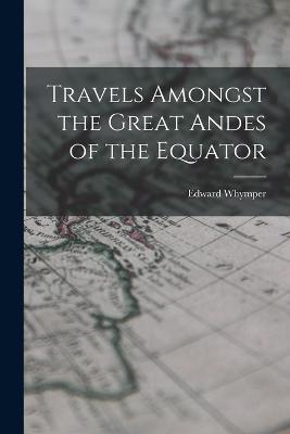 Travels Amongst the Great Andes of the Equator - Edward Whymper - cover