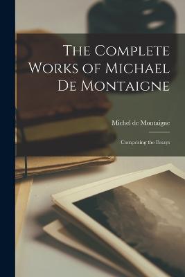 The Complete Works of Michael de Montaigne; Comprising the Essays - Michel Montaigne - cover