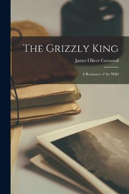 The Grizzly King: A Romance of the Wild - James Oliver Curwood - cover