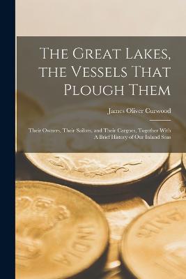 The Great Lakes, the Vessels That Plough Them: Their Owners, Their Sailors, and Their Cargoes, Together With A Brief History of our Inland Seas - James Oliver Curwood - cover