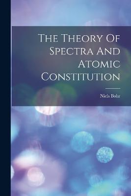 The Theory Of Spectra And Atomic Constitution - Niels Bohr - cover