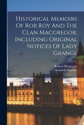 Historical Memoirs Of Rob Roy And The Clan Macgregor, Including Original Notices Of Lady Grange - Kenneth Macleay,Robert MacGregor - cover