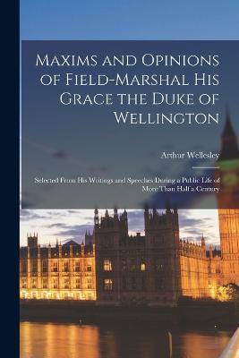 Maxims and Opinions of Field-Marshal His Grace the Duke of Wellington: Selected From His Writings and Speeches During a Public Life of More Than Half a Century - Arthur Wellesley - cover