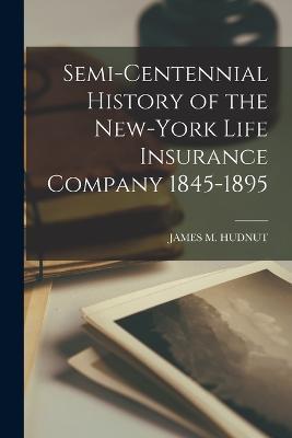 Semi-Centennial History of the New-York Life Insurance Company 1845-1895 - James M Hudnut - cover