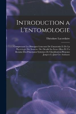 Introduction a L'entomologie: Comprenant Les Principes Generaux De L'anatomie Et De La Physiologie Des Insectes, Des Details Sur Leurs Murs Et Un Resume Des Principaux Systemes De Classification Proposes Jusqu'a Ce Jour Ces Animaux - Theodore Lacordaire - cover