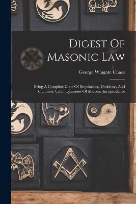 Digest Of Masonic Law: Being A Complete Code Of Regulations, Decisions, And Opinions, Upon Questions Of Masonic Jurisprudence - George Wingate Chase - cover