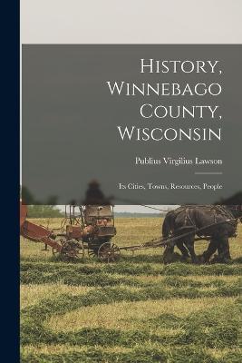 History, Winnebago County, Wisconsin: Its Cities, Towns, Resources, People - Publius Virgilius Lawson - cover