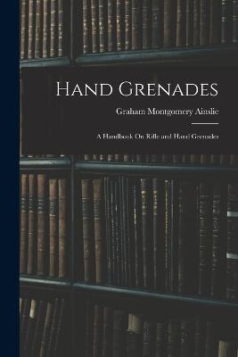 Hand Grenades: A Handbook On Rifle and Hand Grenades - Graham Montgomery Ainslie - cover