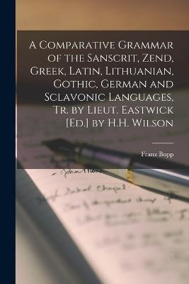 A Comparative Grammar of the Sanscrit, Zend, Greek, Latin, Lithuanian, Gothic, German and Sclavonic Languages, Tr. by Lieut. Eastwick [Ed.] by H.H. Wilson - Franz Bopp - cover