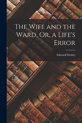 The Wife and the Ward, Or, a Life's Error - Edward Money - cover