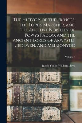 The History of the Princes, the Lords Marcher, and the Ancient Nobility of Powys Fadog, and the Ancient Lords of Arwystli, Cedewen, and Meirionydd; Volume 4 - Jacob Youde William Lloyd - cover