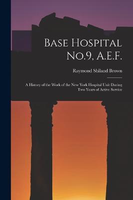 Base Hospital No.9, A.E.F.: A History of the Work of the New York Hospital Unit During Two Years of Active Service - Raymond Shiland Brown - cover