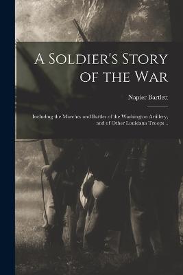 A Soldier's Story of the war; Including the Marches and Battles of the Washington Artillery, and of Other Louisiana Troops .. - Napier Bartlett - cover