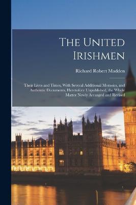 The United Irishmen: Their Lives and Times, With Several Additional Memoirs, and Authentic Documents, Heretofore Unpublished, the Whole Matter Newly Arranged and Revised - Richard Robert Madden - cover