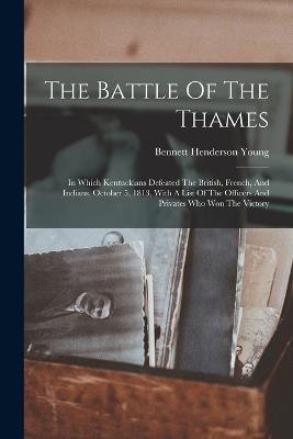 The Battle Of The Thames: In Which Kentuckians Defeated The British, French, And Indians, October 5, 1813, With A List Of The Officers And Privates Who Won The Victory - Bennett Henderson Young - cover