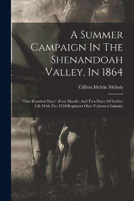 A Summer Campaign In The Shenandoah Valley, In 1864: "one Hundred Days" (four Months And Two Days) Of Soldier Life With The 152d Regiment Ohio Volunteer Infantry - Clifton Melvin Nichols - cover