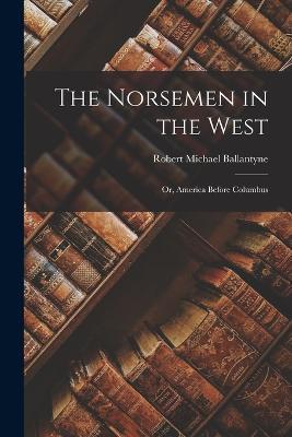 The Norsemen in the West: Or, America Before Columbus - Robert Michael Ballantyne - cover