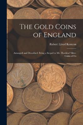 The Gold Coins of England: Arranged and Described: Being a Sequel to Mr. Hawkins' Silver Coins of En - Robert Lloyd Kenyon - cover