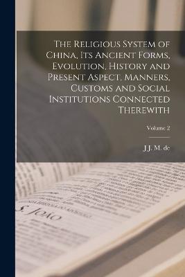 The Religious System of China, its Ancient Forms, Evolution, History and Present Aspect, Manners, Customs and Social Institutions Connected Therewith; Volume 2 - J J M De 1854-1921 Groot - cover