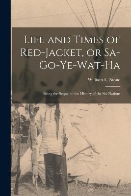 Life and Times of Red-Jacket, or Sa-Go-Ye-Wat-Ha: Being the Sequel to the History of the Six Nations - Stone William L (William Leete) - cover