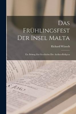 Das Frühlingsfest Der Insel Malta: Ein Beitrag Zur Geschichte Der Antiken Religion - Richard Wünsch - cover
