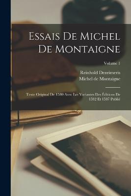 Essais De Michel De Montaigne: Texte Original De 1580 Avec Les Variantes Des Éditions De 1582 Et 1587 Publié; Volume 1 - Michel de Montaigne,Reinhold Dezeimeris - cover