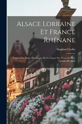 Alsace Lorraine et France rhenane: Expose des droits historiques de la France sur toute la rive gauche du Rhin - Stephen Coube - cover