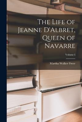 The Life of Jeanne D'Albret, Queen of Navarre; Volume I - Martha Walker Freer - cover