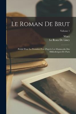 Le Roman De Brut: Publié Pour La Première Fois D'après Les Manuscrits Des Bibliothèques De Paris; Volume 1 - Wace,Le Roux De Lincy - cover