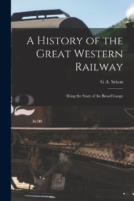 A History of the Great Western Railway; Being the Story of the Broad Gauge - G A Sekon - cover