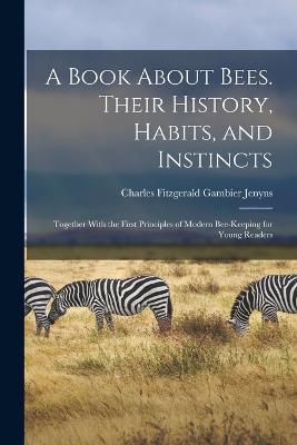 A Book About Bees. Their History, Habits, and Instincts; Together With the First Principles of Modern Bee-keeping for Young Readers - Charles Fitzgerald Gambier Jenyns - cover