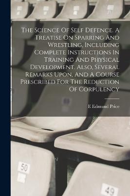 The Science Of Self Defence. A Treatise On Sparring And Wrestling, Including Complete Instructions In Training And Physical Development. Also, Several Remarks Upon, And A Course Prescribed For The Reduction Of Corpulency - Price Edmund E - cover
