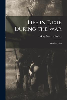 Life in Dixie During the War: 1863,1864,1865 - Mary Ann Harris Gay - cover