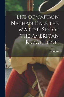 Life of Captain Nathan Hale the Martyr-spy of the American Revolution - I W Stuart - cover
