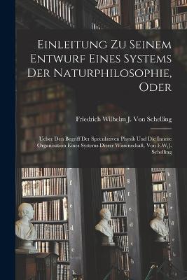 Einleitung Zu Seinem Entwurf Eines Systems Der Naturphilosophie, Oder: Ueber Den Begriff Der Speculativen Physik Und Die Innere Organisation Eines Systems Dieser Wissenschaft, Von F.W.J. Schelling - Friedrich Wilhelm J Von Schelling - cover