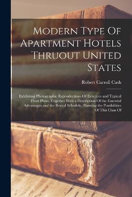 Modern Type Of Apartment Hotels Thruout United States; Exhibiting Photographic Reproductions Of Exteriors and Typical Floor Plans, Together With a Description Of the Essential Advantages and the Rental Schedule, Showing the Possibilities Of This Class Of - Robert Carroll Cash - cover