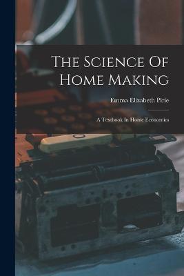 The Science Of Home Making: A Textbook In Home Economics - Emma Elizabeth Pirie - cover