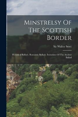 Minstrelsy Of The Scottish Border: Historical Ballads. Romantic Ballads. Imitations Of The Ancient Ballad - Walter Scott - cover