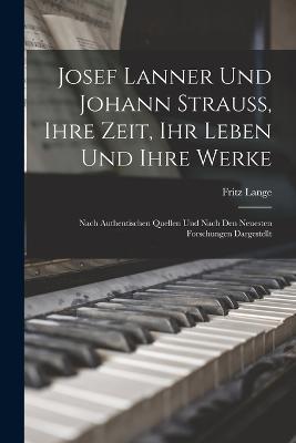 Josef Lanner Und Johann Strauss, Ihre Zeit, Ihr Leben Und Ihre Werke: Nach Authentischen Quellen Und Nach Den Neuesten Forschungen Dargestellt - Fritz Lange - cover