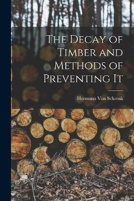 The Decay of Timber and Methods of Preventing It - Hermann Von Schrenk - cover