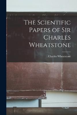 The Scientific Papers of Sir Charles Wheatstone - Charles Wheatstone - cover