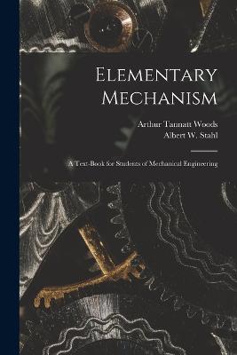 Elementary Mechanism: A Text-Book for Students of Mechanical Engineering - Arthur Tannatt Woods,Albert W Stahl - cover