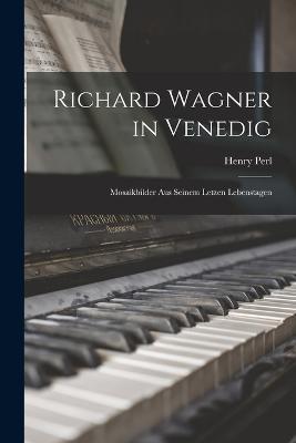 Richard Wagner in Venedig: Mosaikbilder aus seinem letzen Lebenstagen - Henry Perl - cover