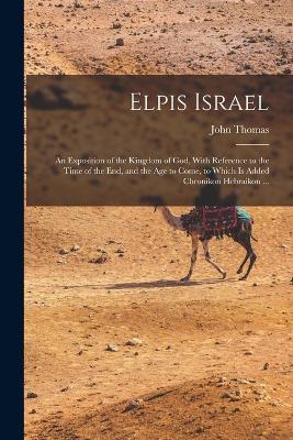 Elpis Israel: An Exposition of the Kingdom of God, With Reference to the Time of the end, and the age to Come, to Which is Added Chronikon Hebraikon ... - John Thomas - cover