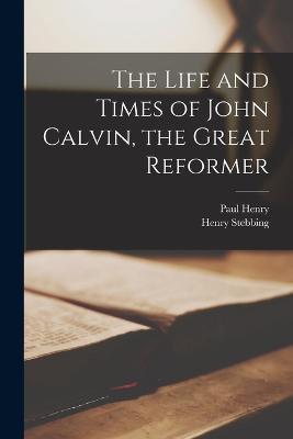 The Life and Times of John Calvin, the Great Reformer - Henry Stebbing,Paul Henry - cover