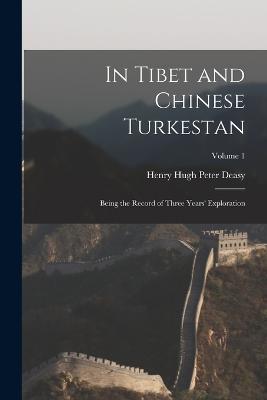 In Tibet and Chinese Turkestan: Being the Record of Three Years' Exploration; Volume 1 - Henry Hugh Peter Deasy - cover