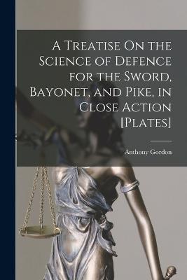 A Treatise On the Science of Defence for the Sword, Bayonet, and Pike, in Close Action [Plates] - Anthony Gordon - cover