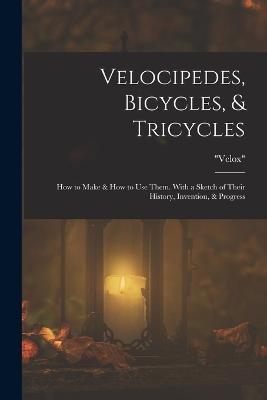 Velocipedes, Bicycles, & Tricycles: How to Make & How to Use Them. With a Sketch of Their History, Invention, & Progress - Velox - cover
