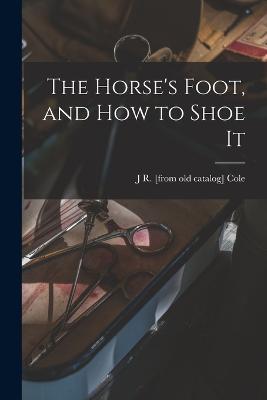 The Horse's Foot, and how to Shoe It - J R [From Old Catalog] Cole - cover