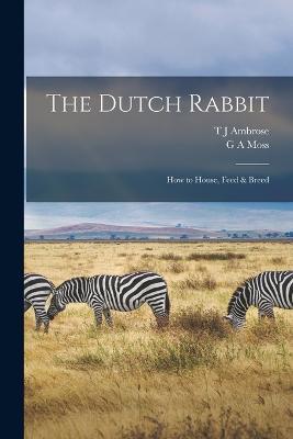 The Dutch Rabbit; how to House, Feed & Breed - G A Moss,T J Ambrose - cover